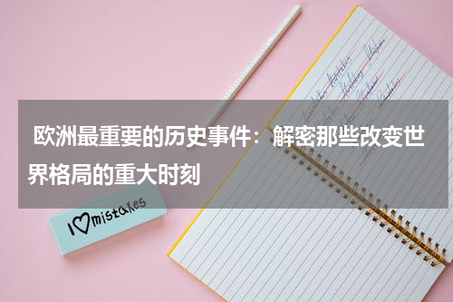  欧洲最重要的历史事件：解密那些改变世界格局的重大时刻