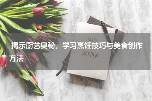 揭示厨艺奥秘，学习烹饪技巧与美食创作方法