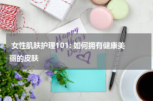  女性肌肤护理101: 如何拥有健康美丽的皮肤