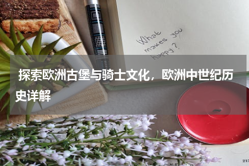  探索欧洲古堡与骑士文化，欧洲中世纪历史详解