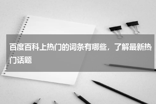 百度百科上热门的词条有哪些，了解最新热门话题