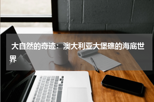  大自然的奇迹：澳大利亚大堡礁的海底世界