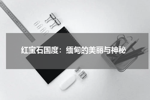  红宝石国度：缅甸的美丽与神秘