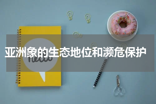  亚洲象的生态地位和濒危保护
