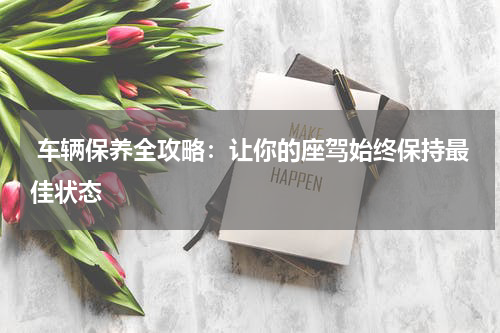  车辆保养全攻略：让你的座驾始终保持最佳状态