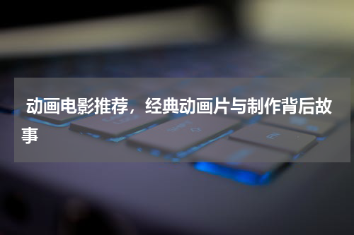  动画电影推荐，经典动画片与制作背后故事