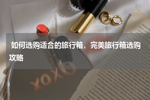  如何选购适合的旅行箱，完美旅行箱选购攻略