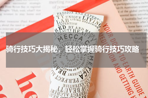  骑行技巧大揭秘，轻松掌握骑行技巧攻略