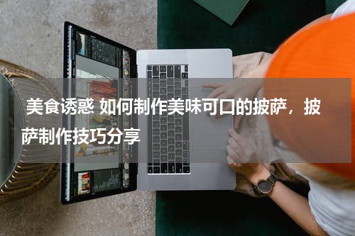  美食诱惑 如何制作美味可口的披萨，披萨制作技巧分享