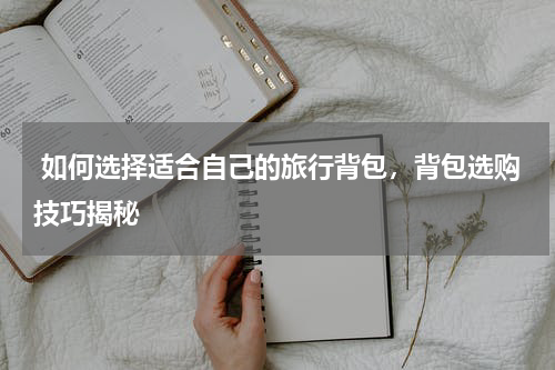  如何选择适合自己的旅行背包，背包选购技巧揭秘
