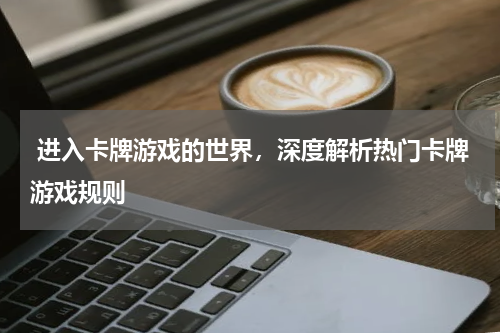  进入卡牌游戏的世界，深度解析热门卡牌游戏规则