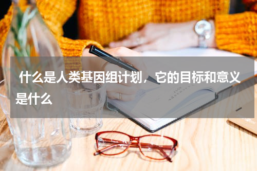  什么是人类基因组计划，它的目标和意义是什么 