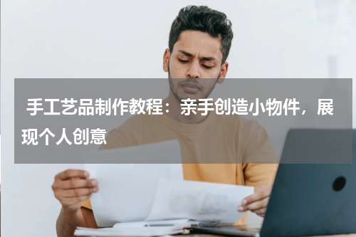  手工艺品制作教程：亲手创造小物件，展现个人创意