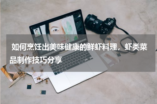  如何烹饪出美味健康的鲜虾料理，虾类菜品制作技巧分享