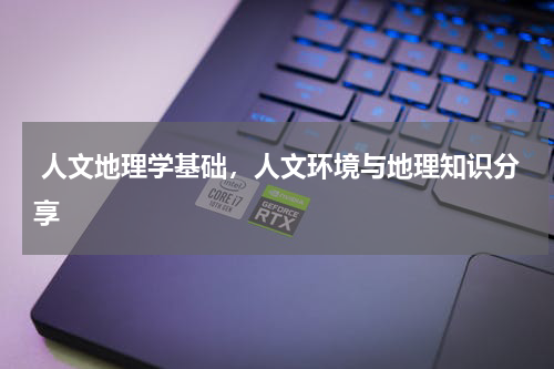  人文地理学基础，人文环境与地理知识分享
