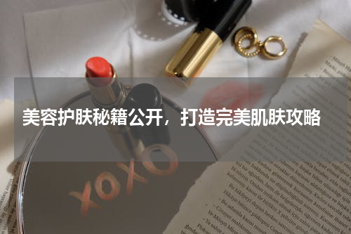  美容护肤秘籍公开，打造完美肌肤攻略