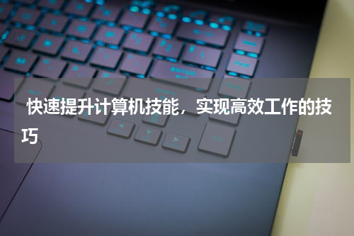  快速提升计算机技能，实现高效工作的技巧