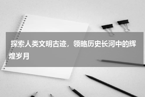  探索人类文明古迹，领略历史长河中的辉煌岁月