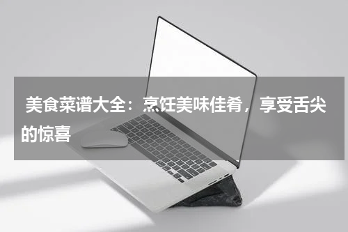  美食菜谱大全：烹饪美味佳肴，享受舌尖的惊喜