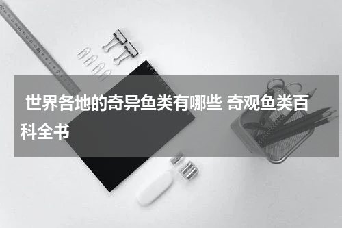  世界各地的奇异鱼类有哪些 奇观鱼类百科全书
