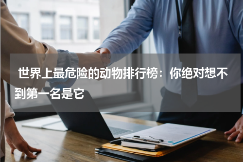  世界上最危险的动物排行榜：你绝对想不到第一名是它