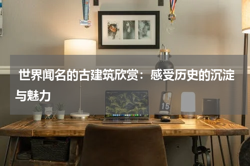  世界闻名的古建筑欣赏：感受历史的沉淀与魅力