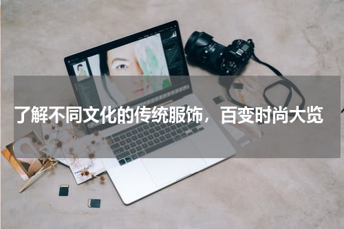 了解不同文化的传统服饰，百变时尚大览