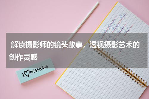  解读摄影师的镜头故事，透视摄影艺术的创作灵感