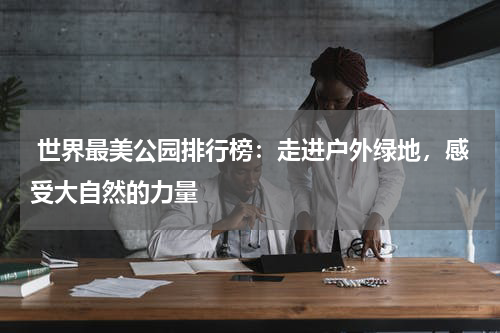  世界最美公园排行榜：走进户外绿地，感受大自然的力量
