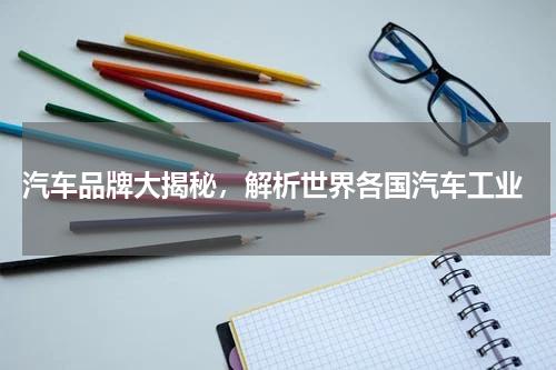 汽车品牌大揭秘，解析世界各国汽车工业