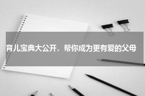 育儿宝典大公开，帮你成为更有爱的父母