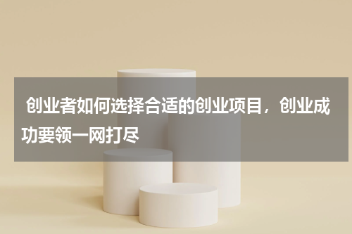  创业者如何选择合适的创业项目，创业成功要领一网打尽
