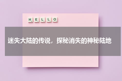  迷失大陆的传说，探秘消失的神秘陆地