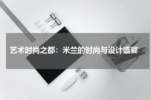  艺术时尚之都：米兰的时尚与设计盛宴