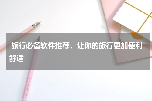  旅行必备软件推荐，让你的旅行更加便利舒适