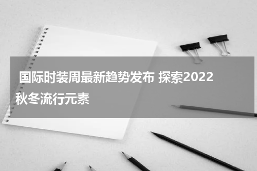  国际时装周最新趋势发布 探索2022秋冬流行元素