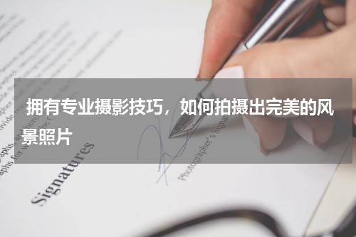  拥有专业摄影技巧，如何拍摄出完美的风景照片