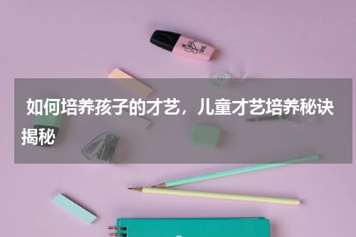  如何培养孩子的才艺，儿童才艺培养秘诀揭秘