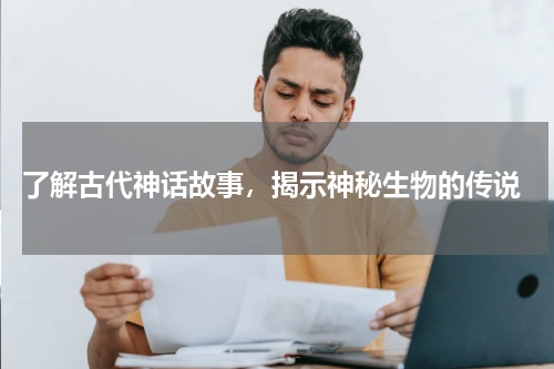  了解古代神话故事，揭示神秘生物的传说