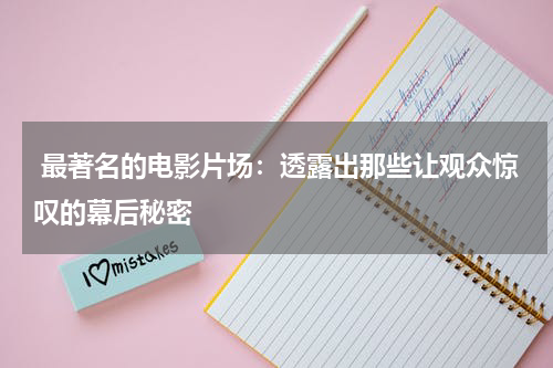  最著名的电影片场：透露出那些让观众惊叹的幕后秘密
