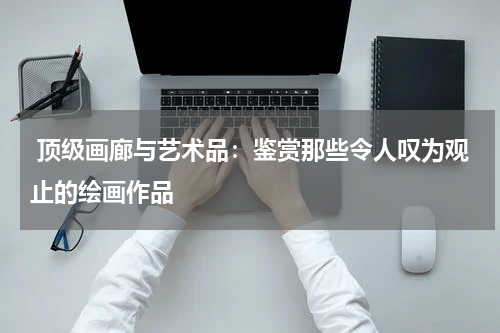  顶级画廊与艺术品：鉴赏那些令人叹为观止的绘画作品