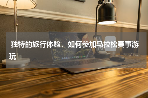  独特的旅行体验，如何参加马拉松赛事游玩