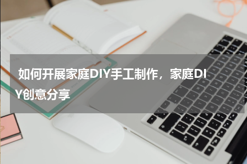  如何开展家庭DIY手工制作，家庭DIY创意分享