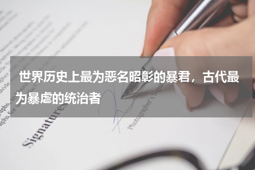  世界历史上最为恶名昭彰的暴君，古代最为暴虐的统治者