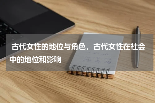  古代女性的地位与角色，古代女性在社会中的地位和影响