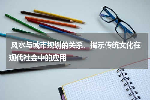  风水与城市规划的关系，揭示传统文化在现代社会中的应用