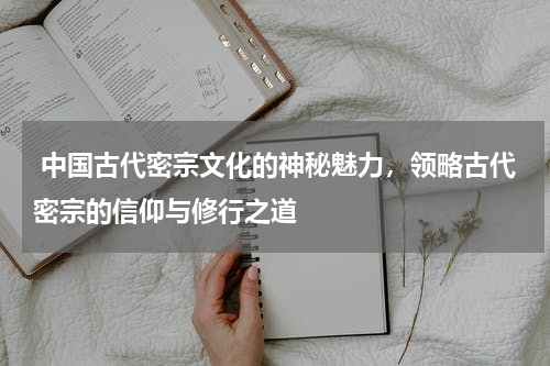  中国古代密宗文化的神秘魅力，领略古代密宗的信仰与修行之道