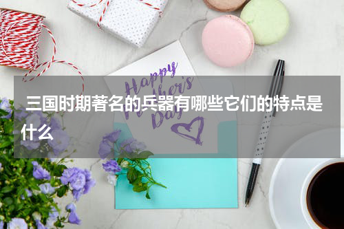  三国时期著名的兵器有哪些它们的特点是什么