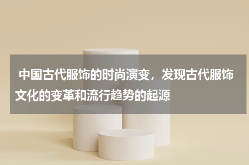  中国古代服饰的时尚演变，发现古代服饰文化的变革和流行趋势的起源