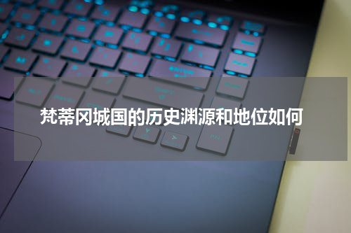  梵蒂冈城国的历史渊源和地位如何